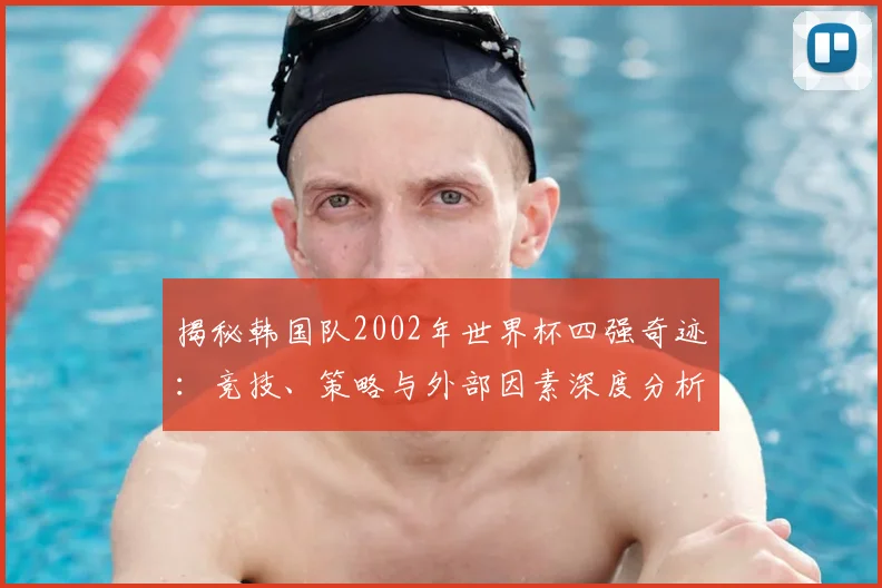 揭秘韩国队2002年世界杯四强奇迹：竞技、策略与外部因素深度分析