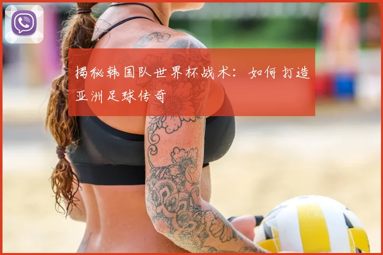 揭秘韩国队世界杯战术：如何打造亚洲足球传奇
