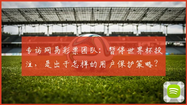 专访网易彩票团队：暂停世界杯投注，是出于怎样的用户保护策略？