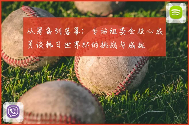 从筹备到落幕：专访组委会核心成员谈韩日世界杯的挑战与成就