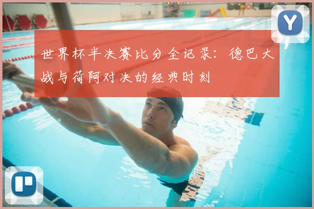 世界杯半决赛比分全记录:德巴大战与荷阿对决的经典时刻
