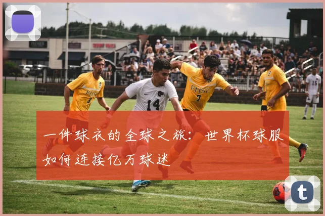 一件球衣的全球之旅：世界杯球服如何连接亿万球迷