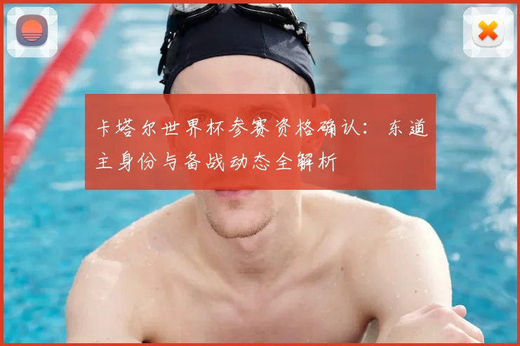 卡塔尔世界杯参赛资格确认:东道主身份与备战动态全解析