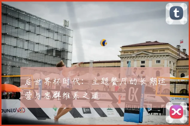 后世界杯时代：主题餐厅的长期运营与客群维系之道