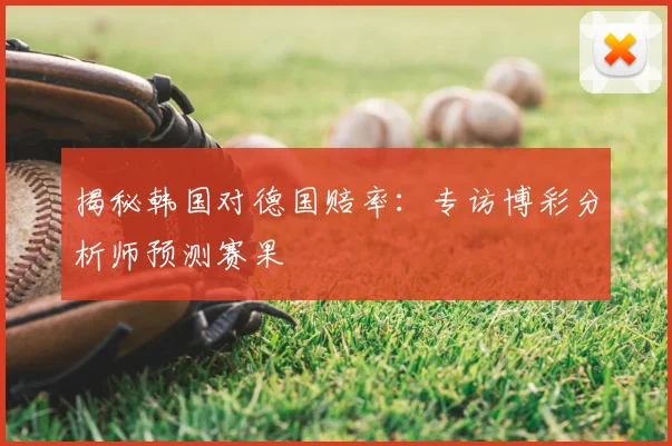揭秘韩国对德国赔率：专访博彩分析师预测赛果