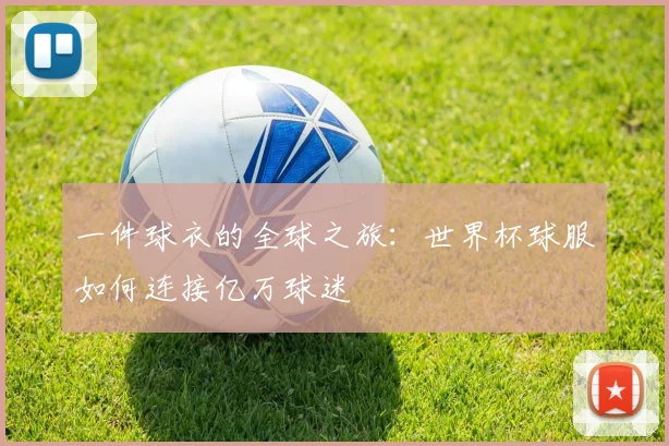 一件球衣的全球之旅:世界杯球服如何连接亿万球迷