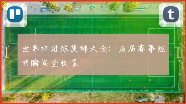 世界杯进球集锦大全：历届赛事经典瞬间全收录