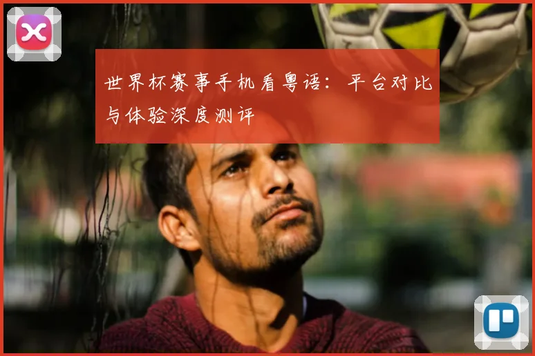 世界杯赛事手机看粤语:平台对比与体验深度测评