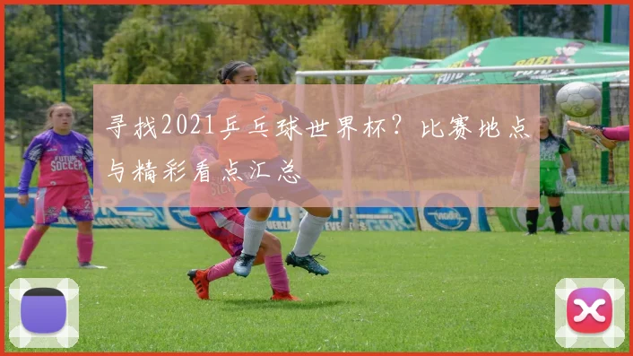 寻找2021乒乓球世界杯？比赛地点与精彩看点汇总