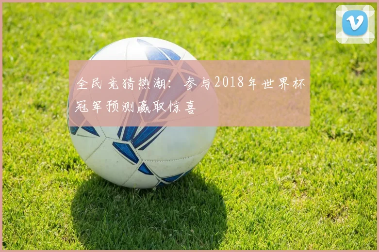 全民竞猜热潮：参与2018年世界杯冠军预测赢取惊喜